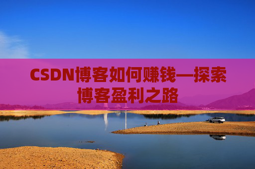 CSDN博客如何赚钱—探索博客盈利之路